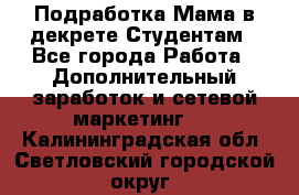 Подработка/Мама в декрете/Студентам - Все города Работа » Дополнительный заработок и сетевой маркетинг   . Калининградская обл.,Светловский городской округ 